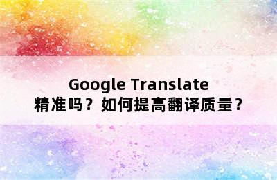 Google Translate精准吗？如何提高翻译质量？